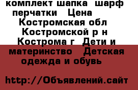комплект шапка, шарф, перчатки › Цена ­ 350 - Костромская обл., Костромской р-н, Кострома г. Дети и материнство » Детская одежда и обувь   